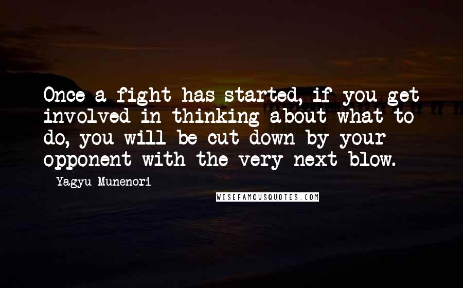 Yagyu Munenori Quotes: Once a fight has started, if you get involved in thinking about what to do, you will be cut down by your opponent with the very next blow.