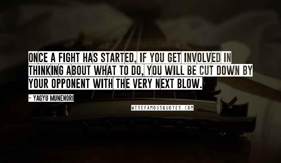 Yagyu Munenori Quotes: Once a fight has started, if you get involved in thinking about what to do, you will be cut down by your opponent with the very next blow.