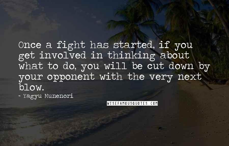 Yagyu Munenori Quotes: Once a fight has started, if you get involved in thinking about what to do, you will be cut down by your opponent with the very next blow.