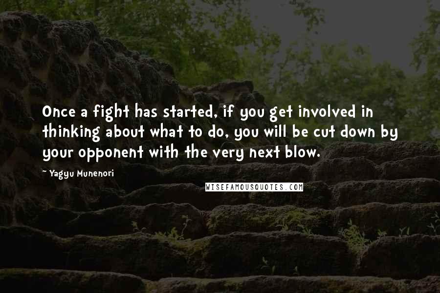 Yagyu Munenori Quotes: Once a fight has started, if you get involved in thinking about what to do, you will be cut down by your opponent with the very next blow.