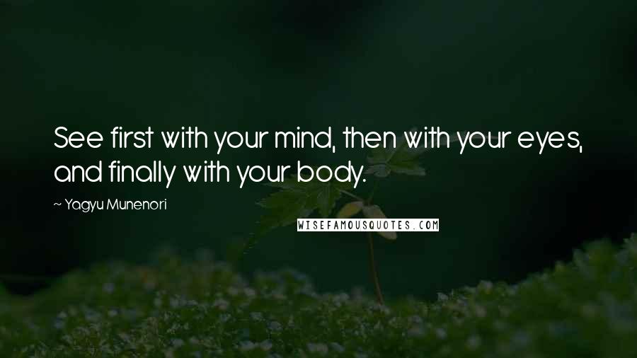 Yagyu Munenori Quotes: See first with your mind, then with your eyes, and finally with your body.