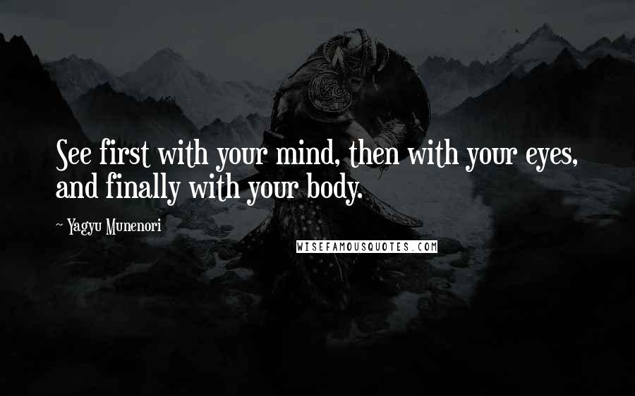 Yagyu Munenori Quotes: See first with your mind, then with your eyes, and finally with your body.