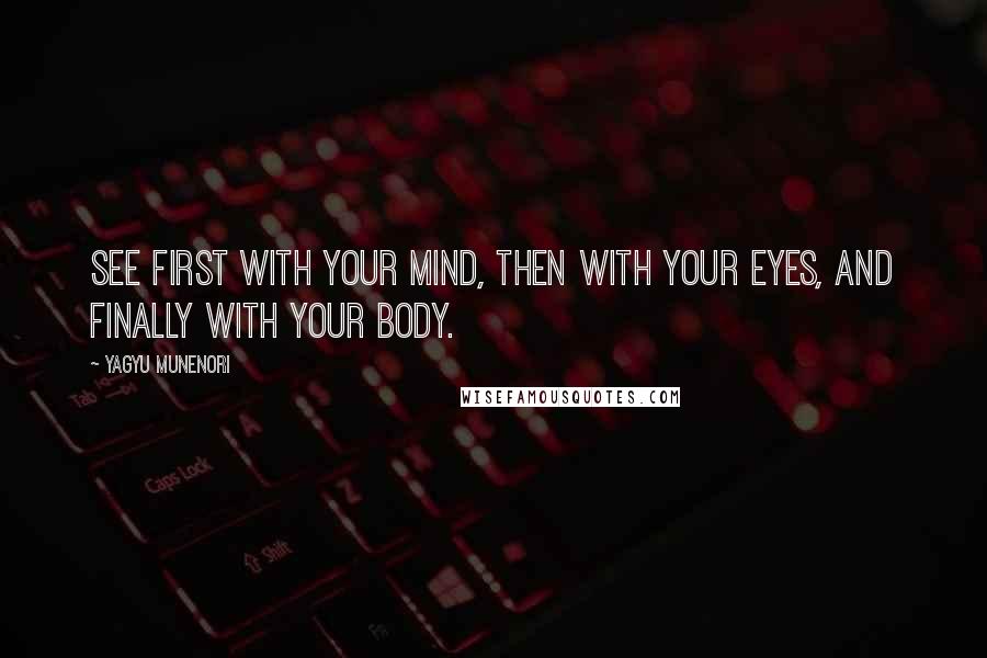 Yagyu Munenori Quotes: See first with your mind, then with your eyes, and finally with your body.