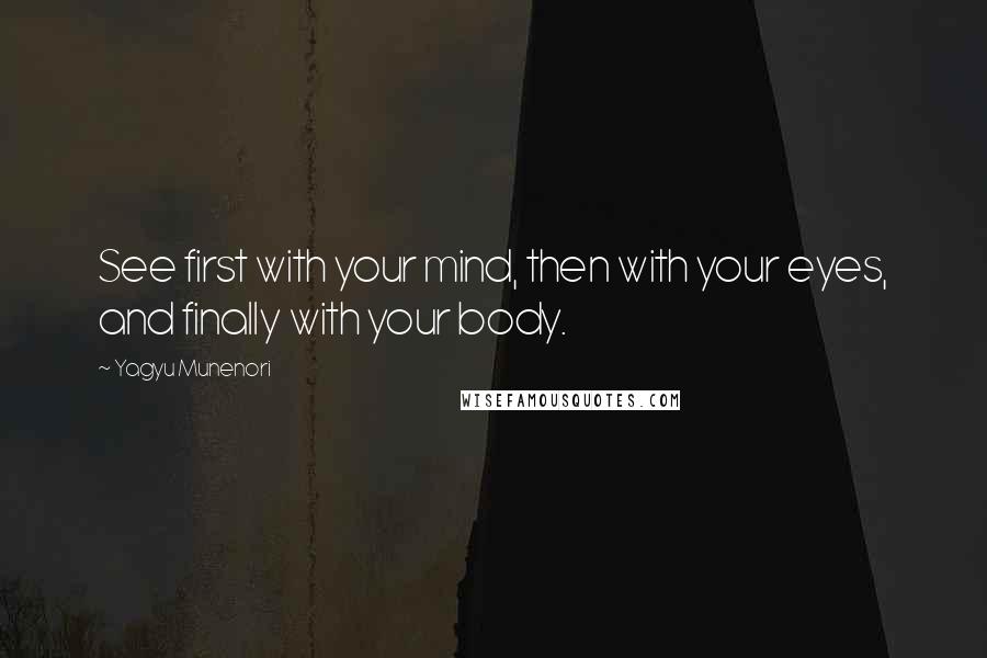 Yagyu Munenori Quotes: See first with your mind, then with your eyes, and finally with your body.