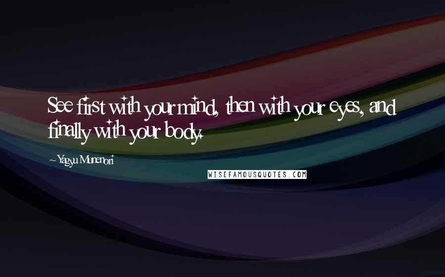 Yagyu Munenori Quotes: See first with your mind, then with your eyes, and finally with your body.