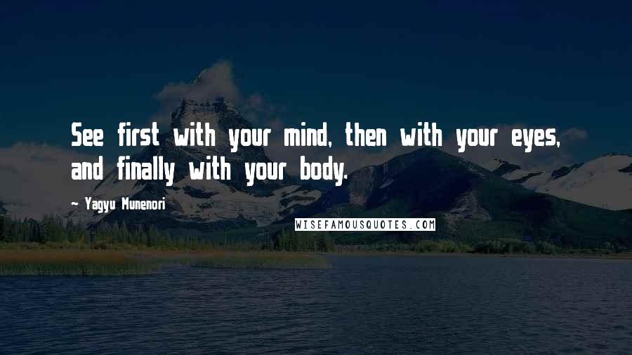 Yagyu Munenori Quotes: See first with your mind, then with your eyes, and finally with your body.
