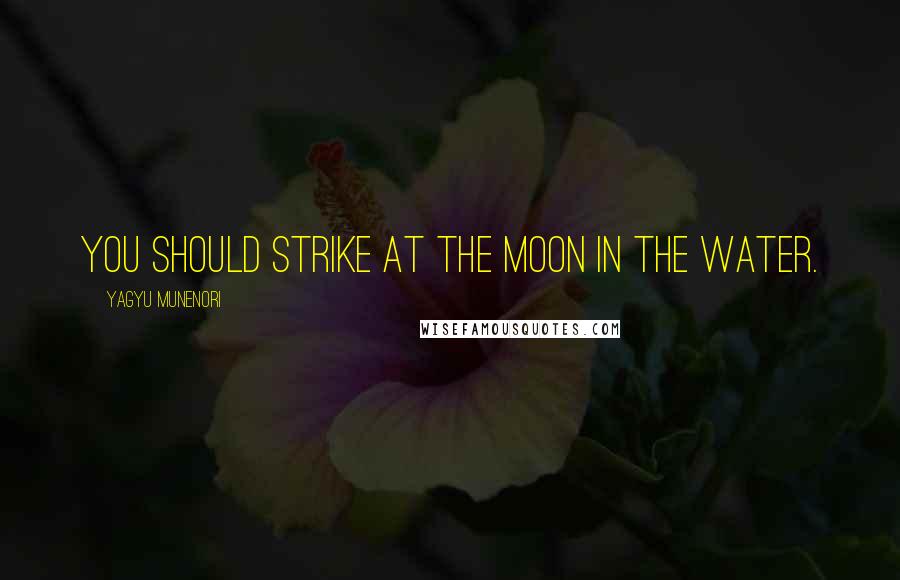 Yagyu Munenori Quotes: You should strike at the moon in the water.