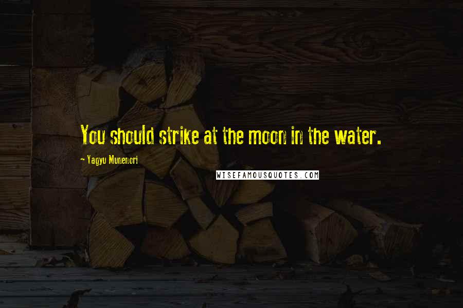 Yagyu Munenori Quotes: You should strike at the moon in the water.