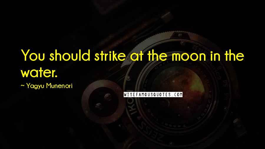 Yagyu Munenori Quotes: You should strike at the moon in the water.