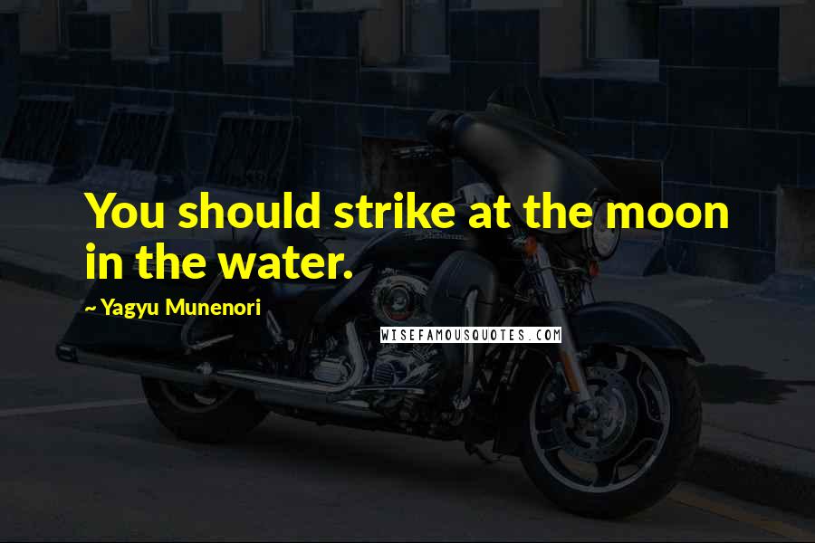 Yagyu Munenori Quotes: You should strike at the moon in the water.