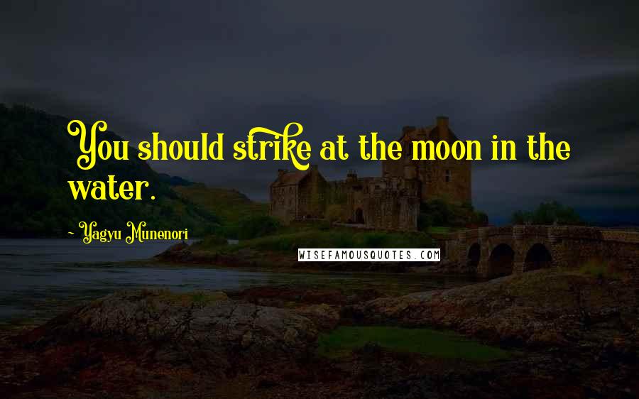 Yagyu Munenori Quotes: You should strike at the moon in the water.