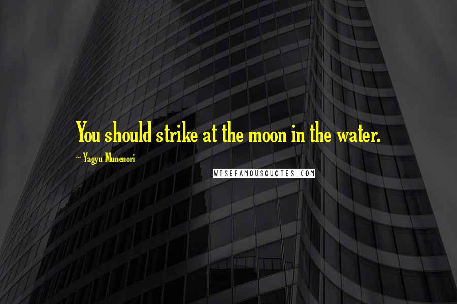 Yagyu Munenori Quotes: You should strike at the moon in the water.