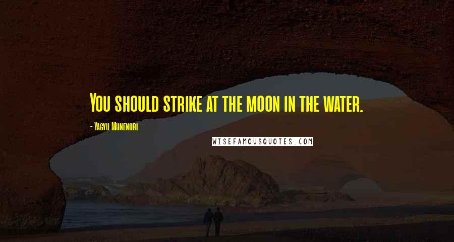 Yagyu Munenori Quotes: You should strike at the moon in the water.