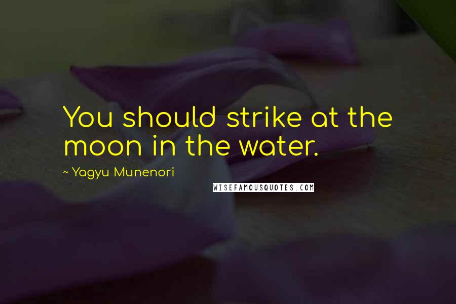 Yagyu Munenori Quotes: You should strike at the moon in the water.