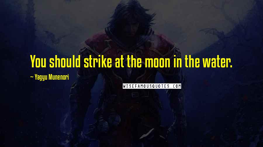 Yagyu Munenori Quotes: You should strike at the moon in the water.