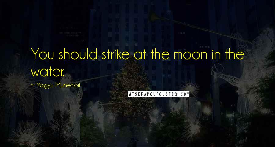 Yagyu Munenori Quotes: You should strike at the moon in the water.