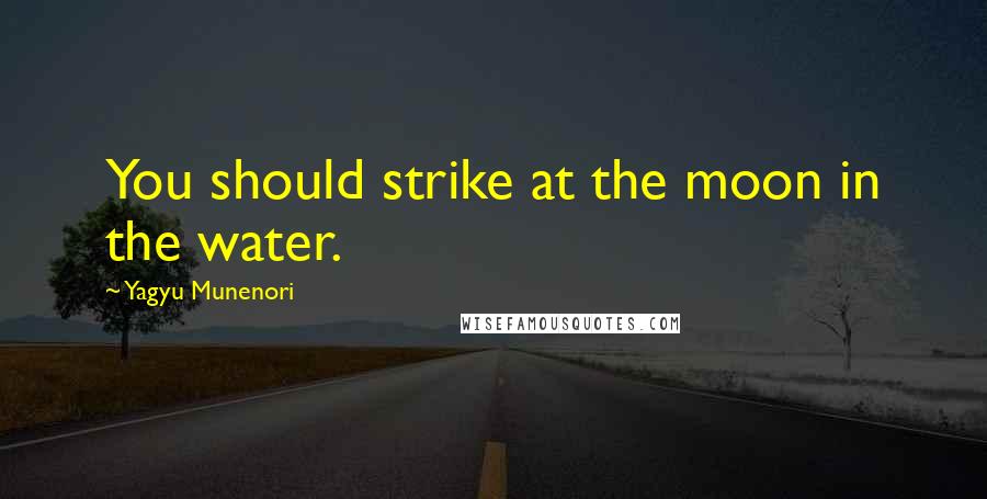 Yagyu Munenori Quotes: You should strike at the moon in the water.