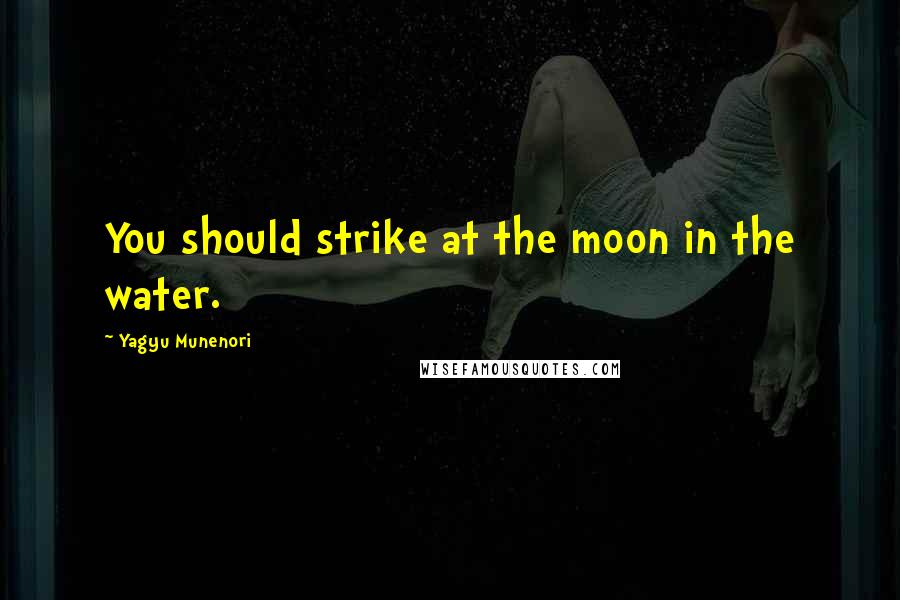 Yagyu Munenori Quotes: You should strike at the moon in the water.