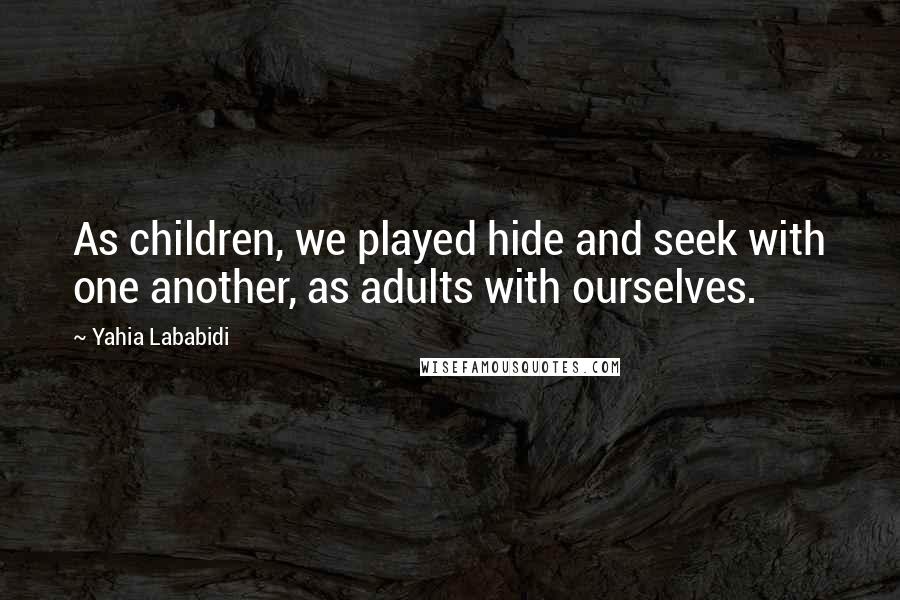 Yahia Lababidi Quotes: As children, we played hide and seek with one another, as adults with ourselves.