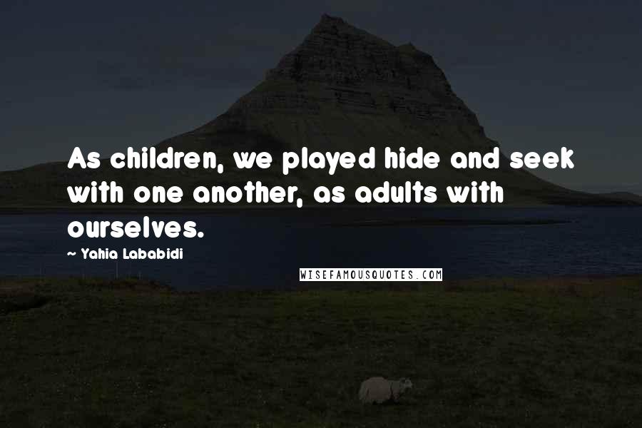 Yahia Lababidi Quotes: As children, we played hide and seek with one another, as adults with ourselves.