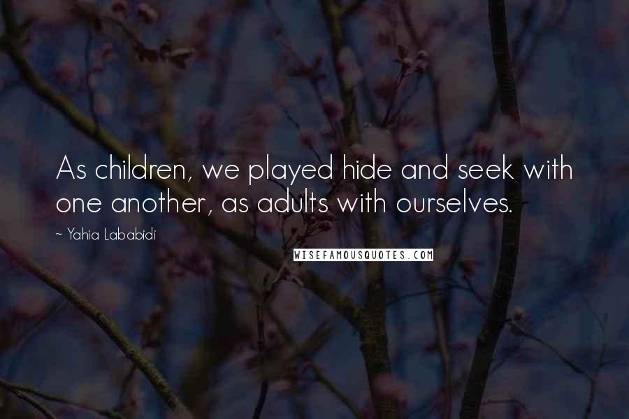 Yahia Lababidi Quotes: As children, we played hide and seek with one another, as adults with ourselves.