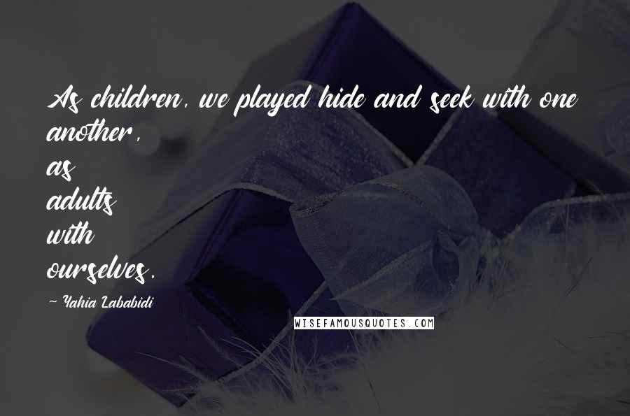 Yahia Lababidi Quotes: As children, we played hide and seek with one another, as adults with ourselves.