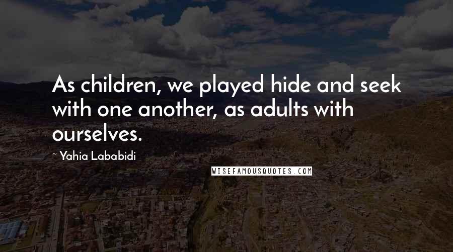 Yahia Lababidi Quotes: As children, we played hide and seek with one another, as adults with ourselves.