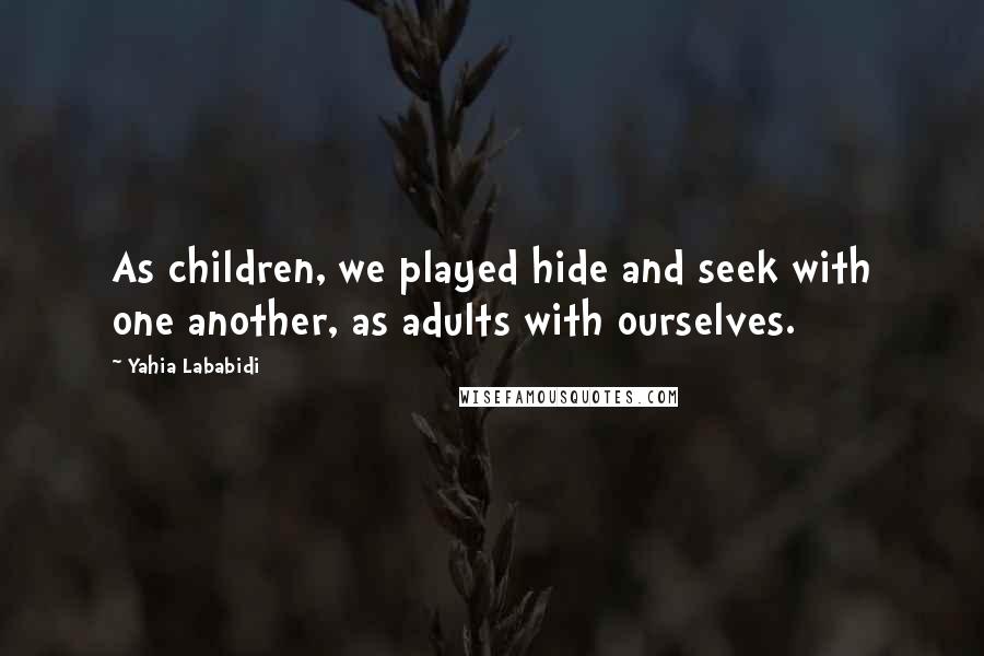 Yahia Lababidi Quotes: As children, we played hide and seek with one another, as adults with ourselves.