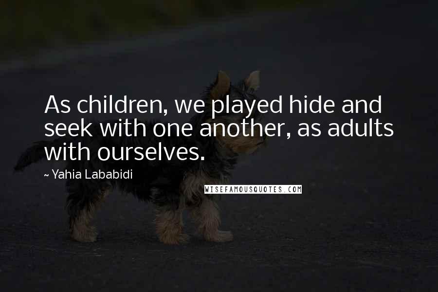Yahia Lababidi Quotes: As children, we played hide and seek with one another, as adults with ourselves.
