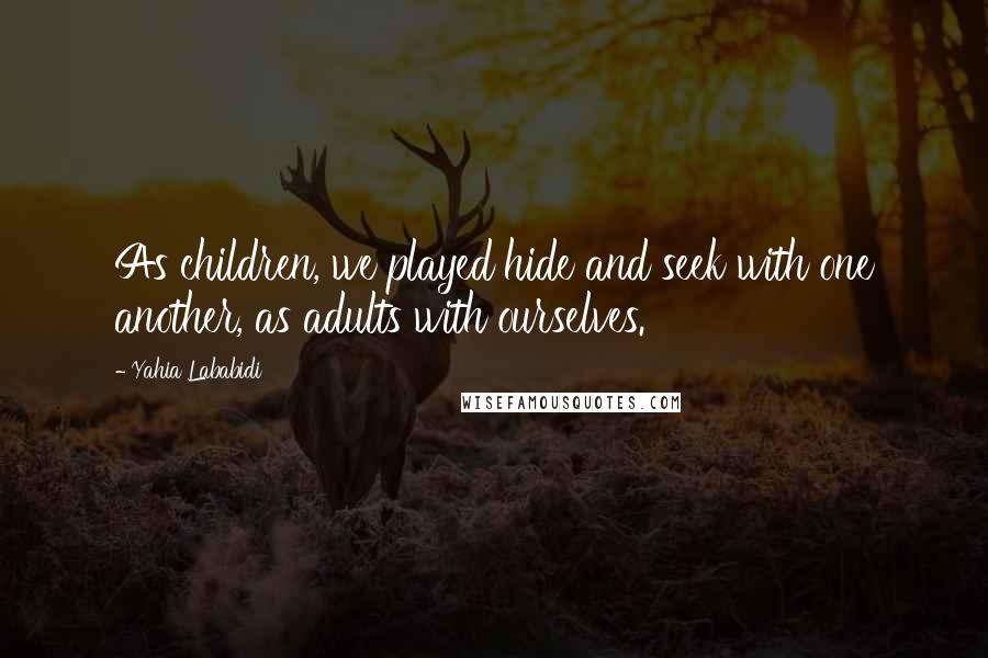 Yahia Lababidi Quotes: As children, we played hide and seek with one another, as adults with ourselves.