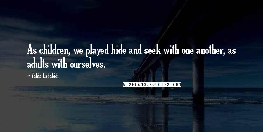 Yahia Lababidi Quotes: As children, we played hide and seek with one another, as adults with ourselves.