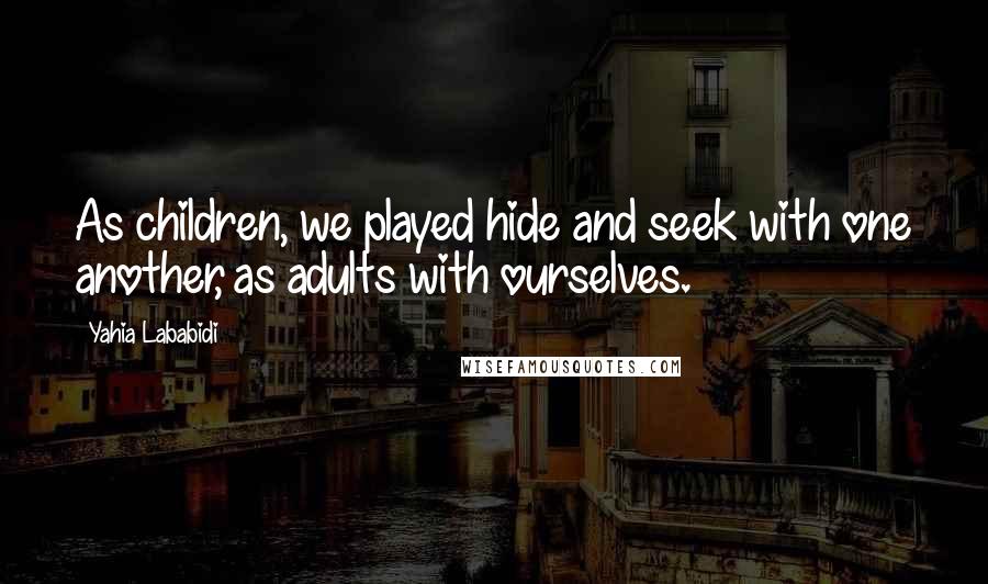 Yahia Lababidi Quotes: As children, we played hide and seek with one another, as adults with ourselves.