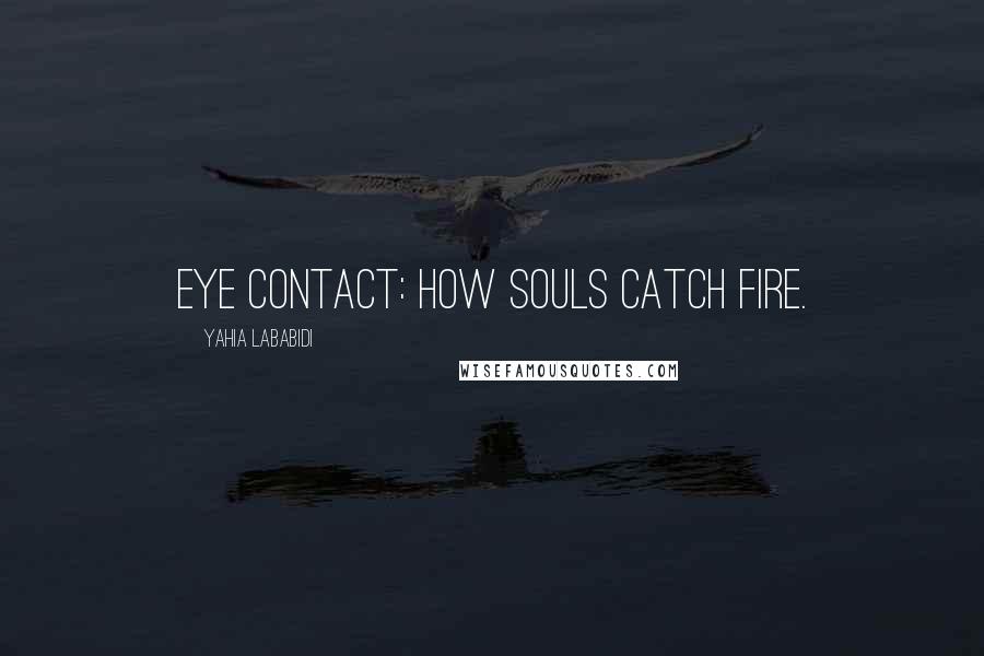 Yahia Lababidi Quotes: Eye contact: how souls catch fire.