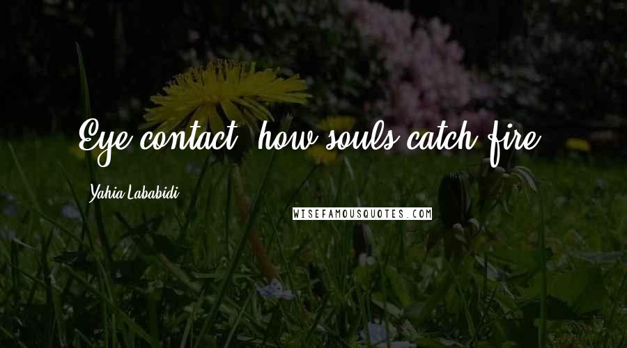 Yahia Lababidi Quotes: Eye contact: how souls catch fire.