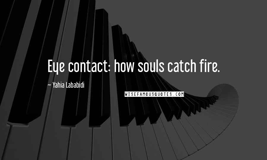 Yahia Lababidi Quotes: Eye contact: how souls catch fire.