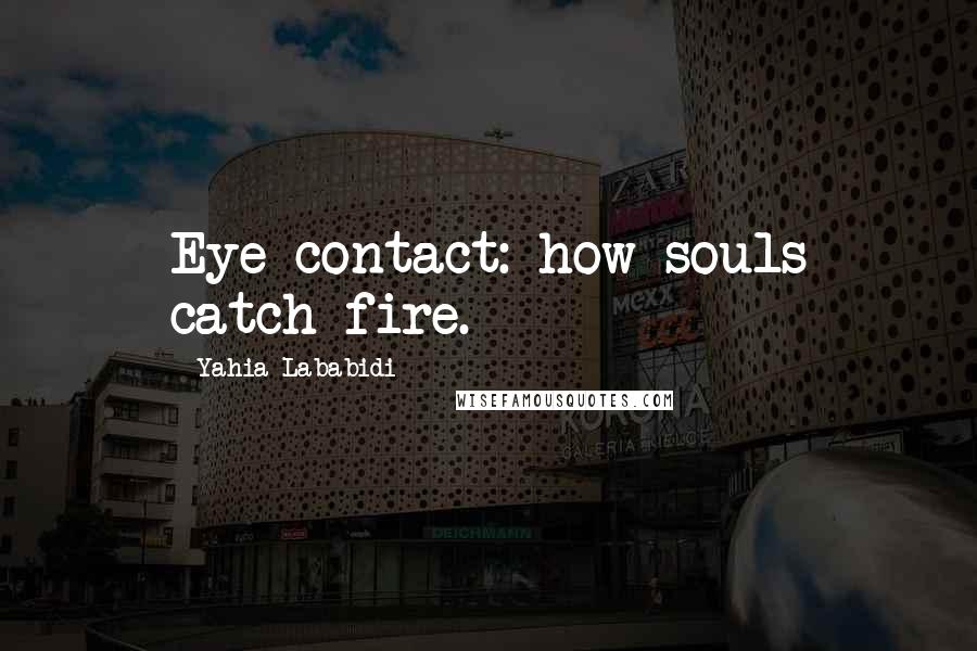 Yahia Lababidi Quotes: Eye contact: how souls catch fire.