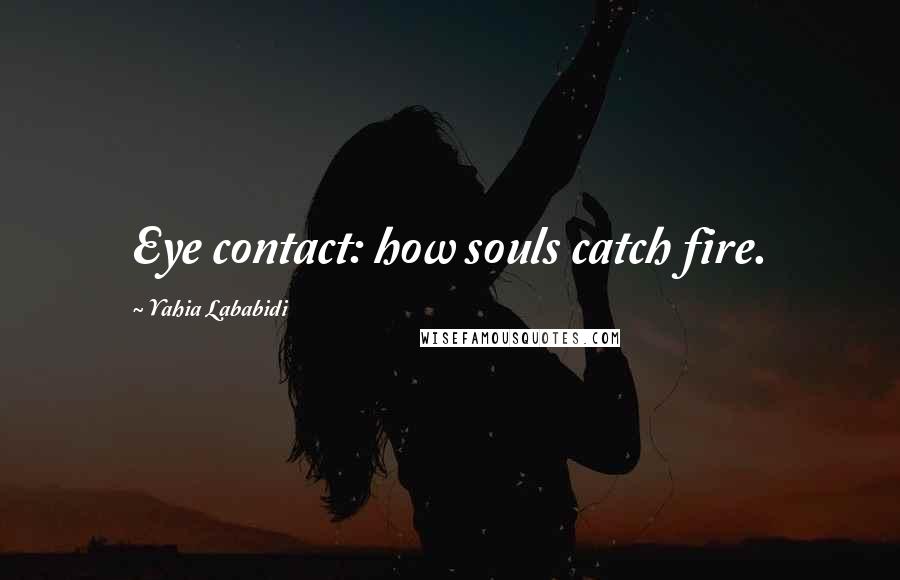 Yahia Lababidi Quotes: Eye contact: how souls catch fire.