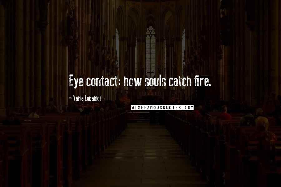Yahia Lababidi Quotes: Eye contact: how souls catch fire.