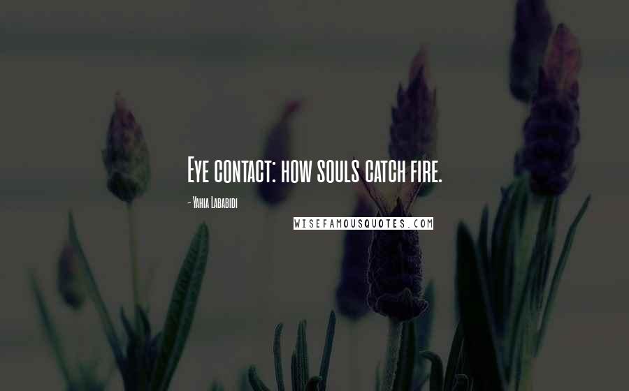 Yahia Lababidi Quotes: Eye contact: how souls catch fire.