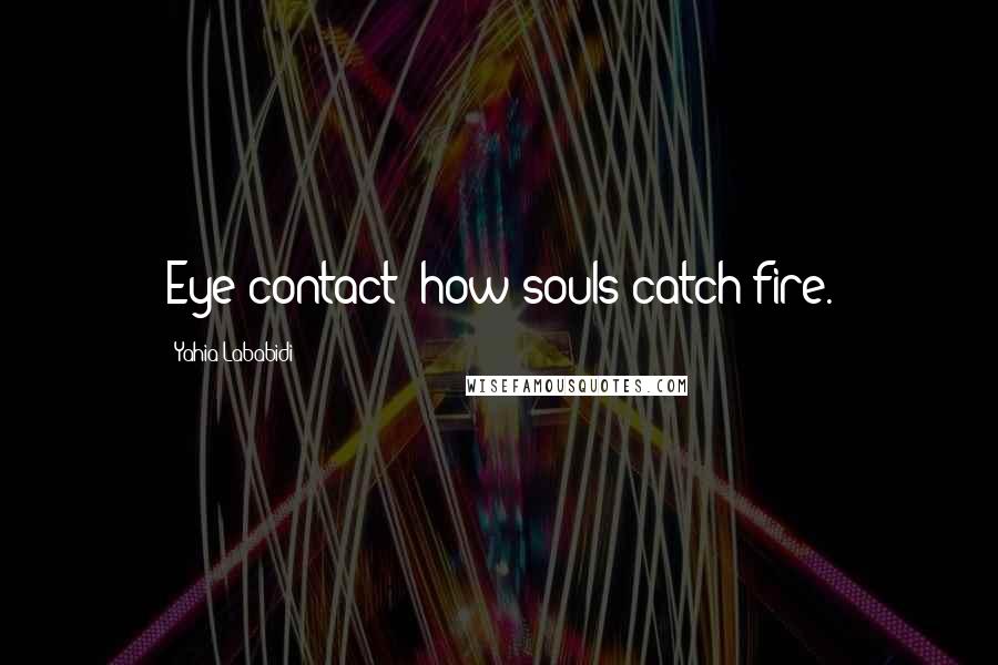 Yahia Lababidi Quotes: Eye contact: how souls catch fire.