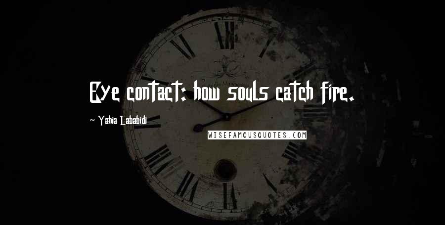 Yahia Lababidi Quotes: Eye contact: how souls catch fire.