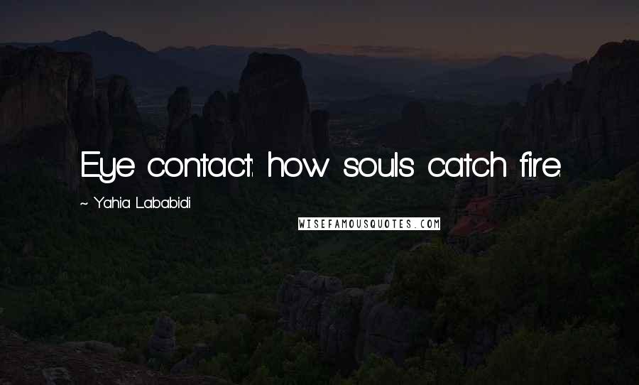 Yahia Lababidi Quotes: Eye contact: how souls catch fire.