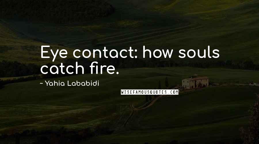 Yahia Lababidi Quotes: Eye contact: how souls catch fire.