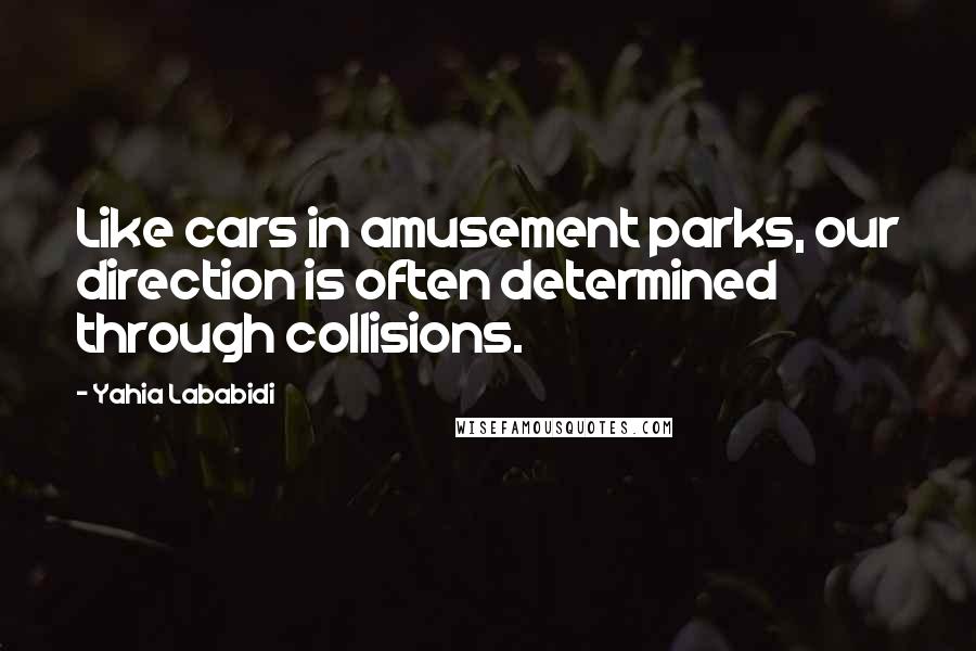 Yahia Lababidi Quotes: Like cars in amusement parks, our direction is often determined through collisions.