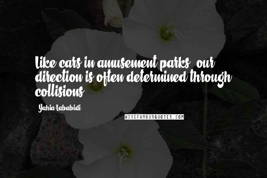 Yahia Lababidi Quotes: Like cars in amusement parks, our direction is often determined through collisions.