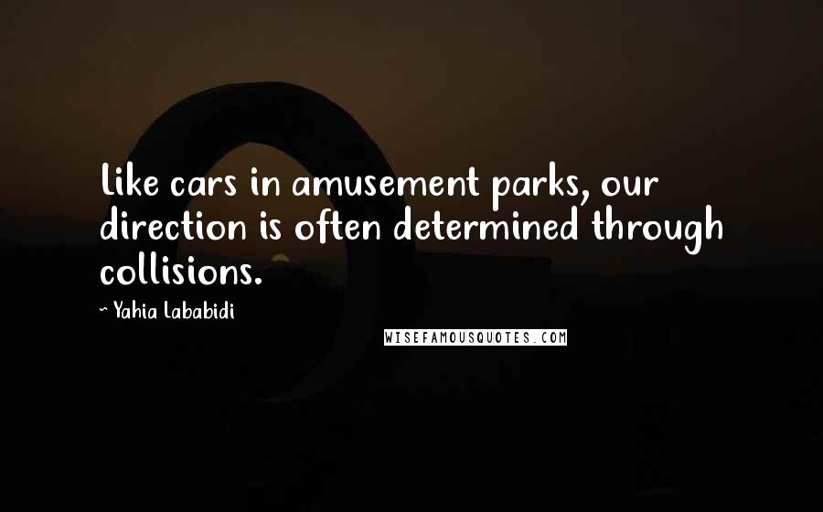 Yahia Lababidi Quotes: Like cars in amusement parks, our direction is often determined through collisions.