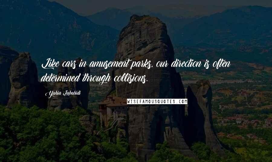 Yahia Lababidi Quotes: Like cars in amusement parks, our direction is often determined through collisions.