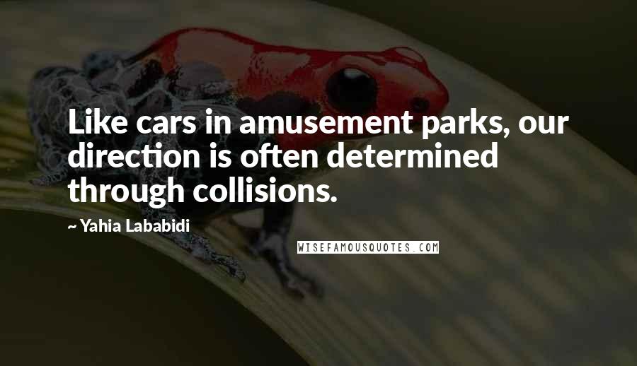 Yahia Lababidi Quotes: Like cars in amusement parks, our direction is often determined through collisions.