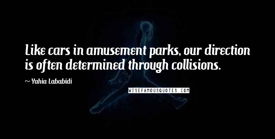 Yahia Lababidi Quotes: Like cars in amusement parks, our direction is often determined through collisions.