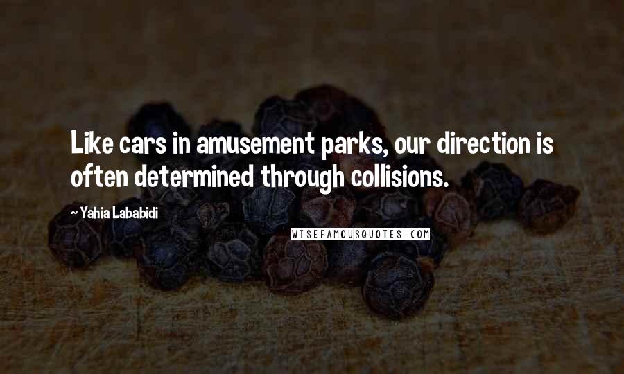 Yahia Lababidi Quotes: Like cars in amusement parks, our direction is often determined through collisions.